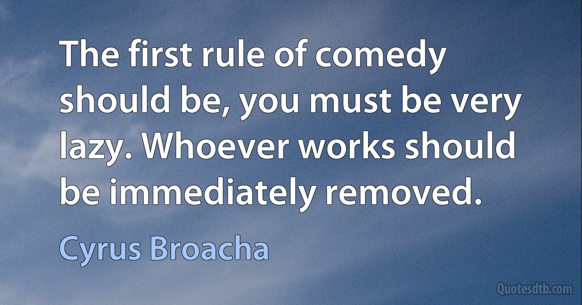 The first rule of comedy should be, you must be very lazy. Whoever works should be immediately removed. (Cyrus Broacha)