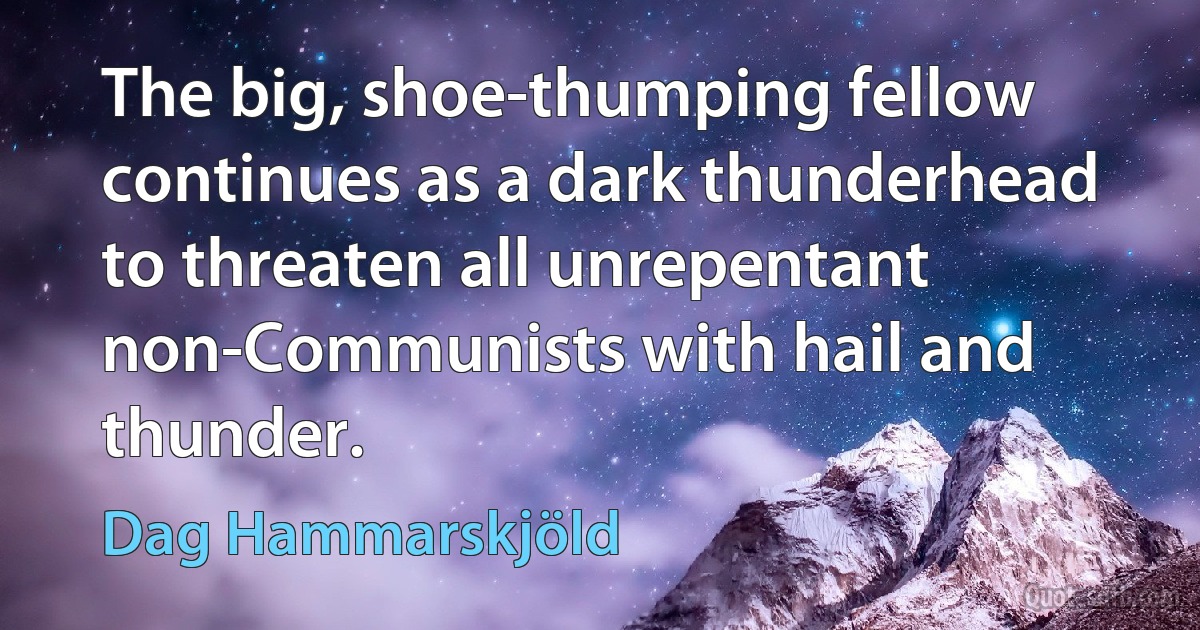 The big, shoe-thumping fellow continues as a dark thunderhead to threaten all unrepentant non-Communists with hail and thunder. (Dag Hammarskjöld)