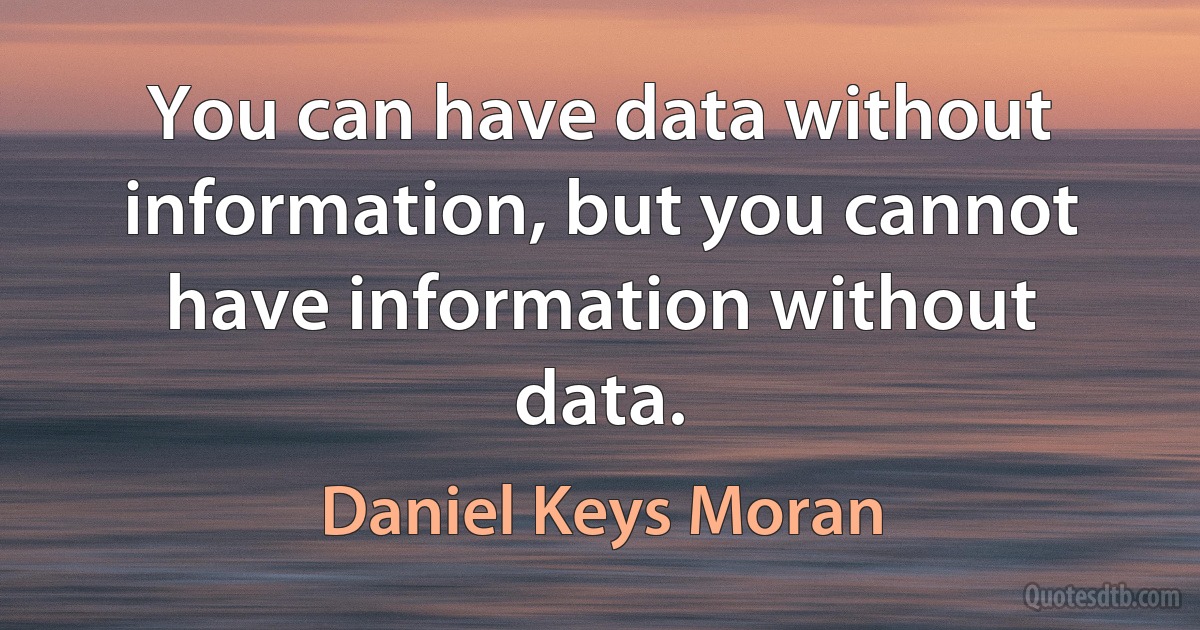 You can have data without information, but you cannot have information without data. (Daniel Keys Moran)