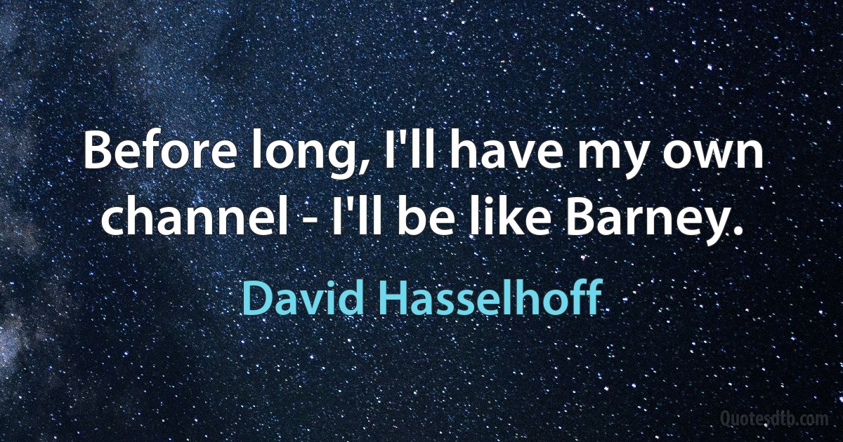 Before long, I'll have my own channel - I'll be like Barney. (David Hasselhoff)