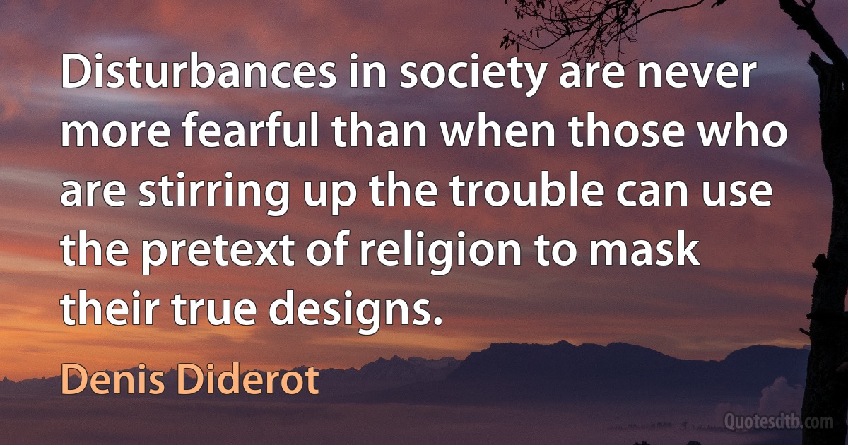 Disturbances in society are never more fearful than when those who are stirring up the trouble can use the pretext of religion to mask their true designs. (Denis Diderot)