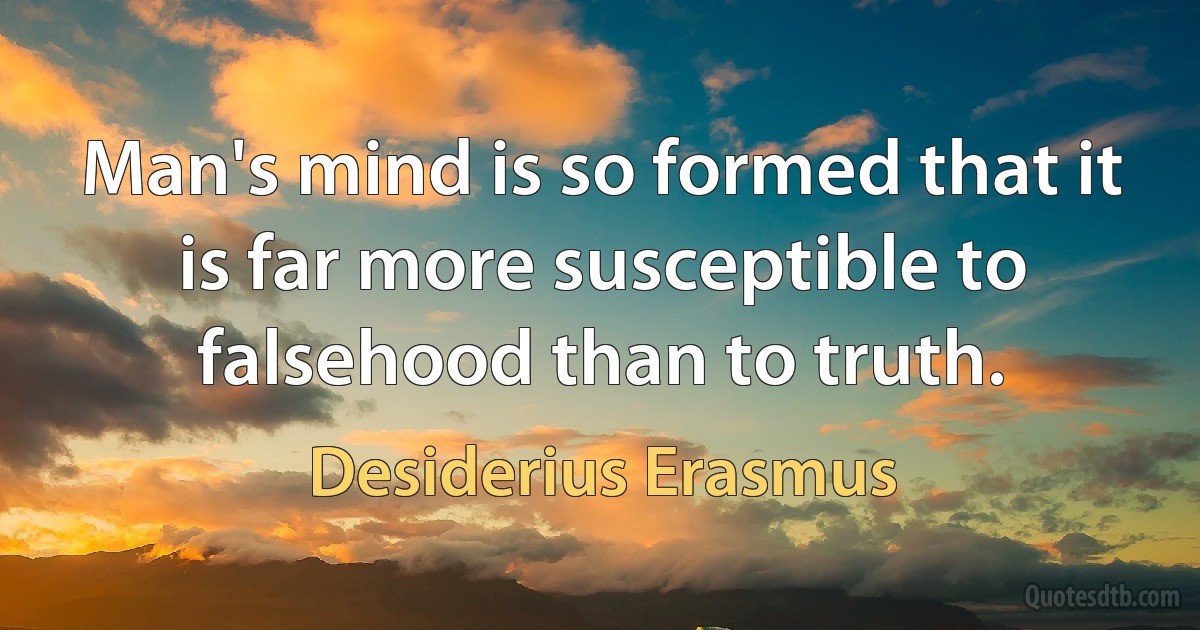 Man's mind is so formed that it is far more susceptible to falsehood than to truth. (Desiderius Erasmus)