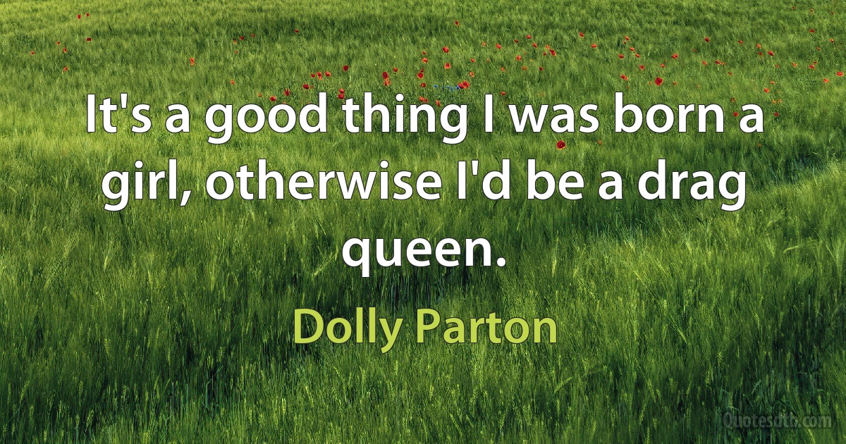 It's a good thing I was born a girl, otherwise I'd be a drag queen. (Dolly Parton)