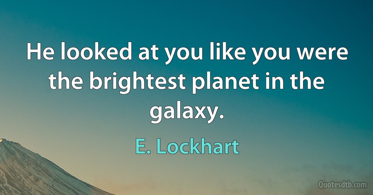 He looked at you like you were the brightest planet in the galaxy. (E. Lockhart)