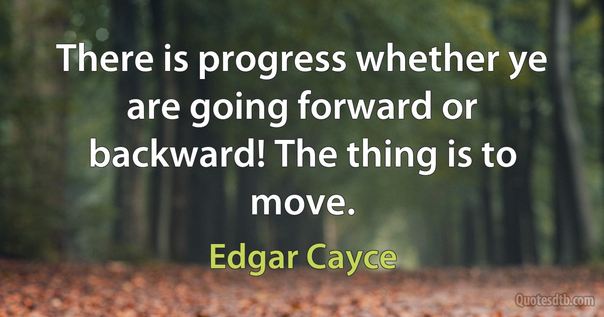 There is progress whether ye are going forward or backward! The thing is to move. (Edgar Cayce)