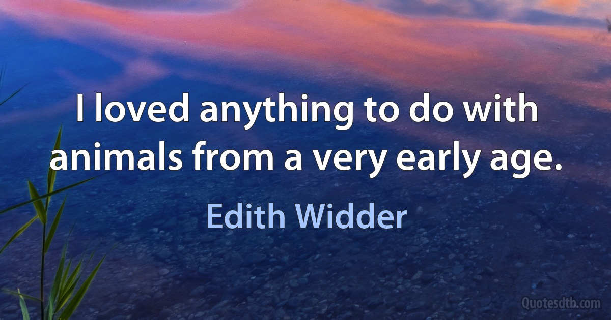 I loved anything to do with animals from a very early age. (Edith Widder)