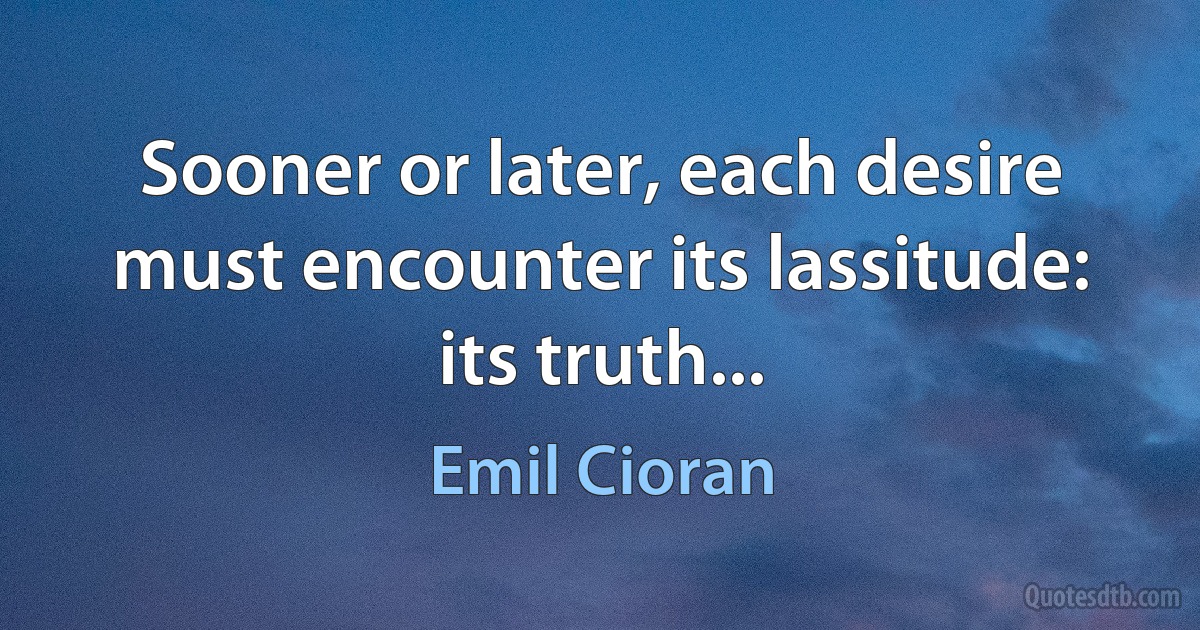 Sooner or later, each desire must encounter its lassitude: its truth... (Emil Cioran)