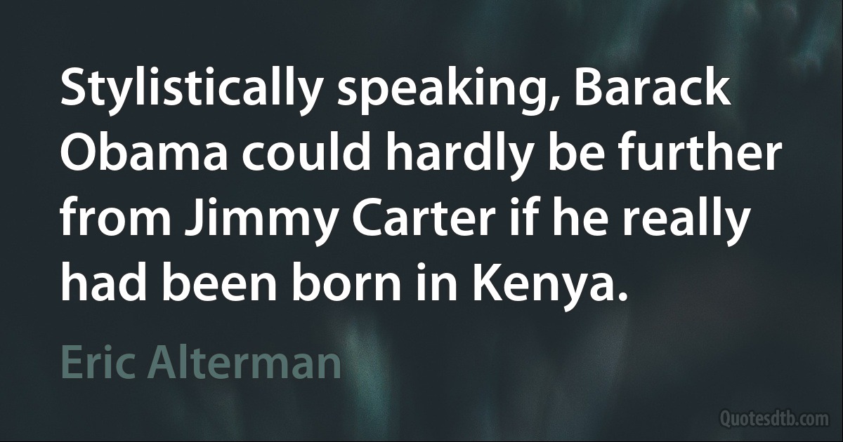 Stylistically speaking, Barack Obama could hardly be further from Jimmy Carter if he really had been born in Kenya. (Eric Alterman)