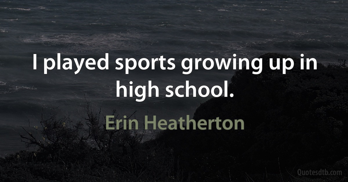 I played sports growing up in high school. (Erin Heatherton)