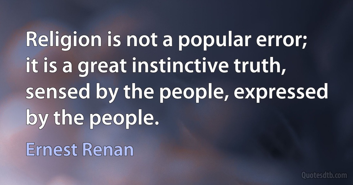 Religion is not a popular error; it is a great instinctive truth, sensed by the people, expressed by the people. (Ernest Renan)