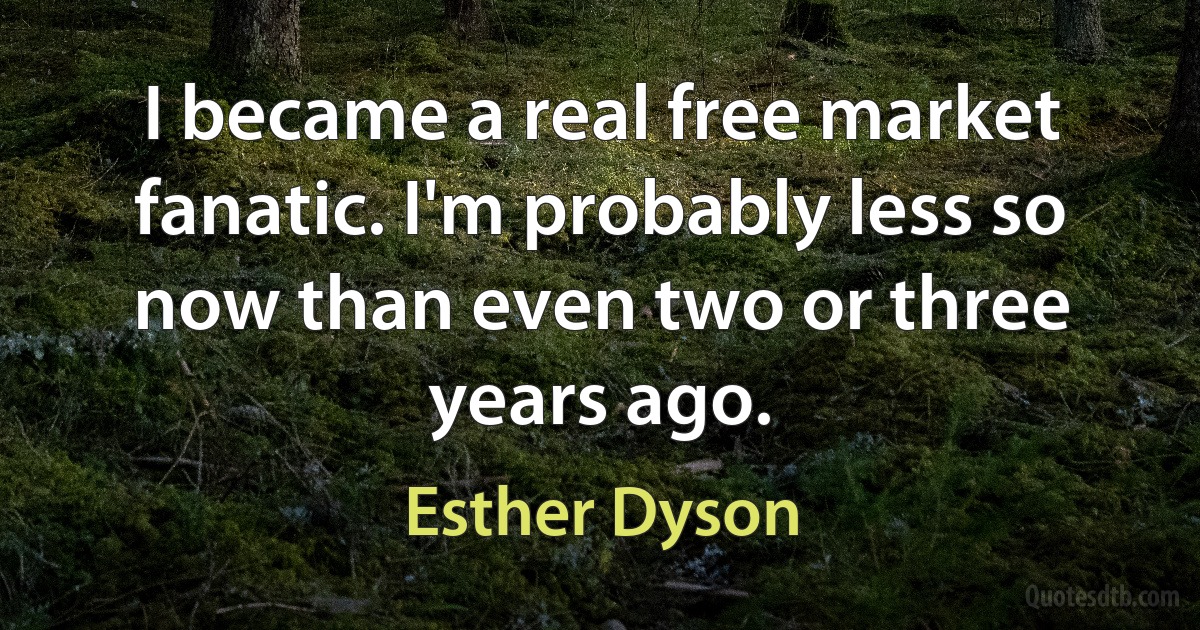 I became a real free market fanatic. I'm probably less so now than even two or three years ago. (Esther Dyson)