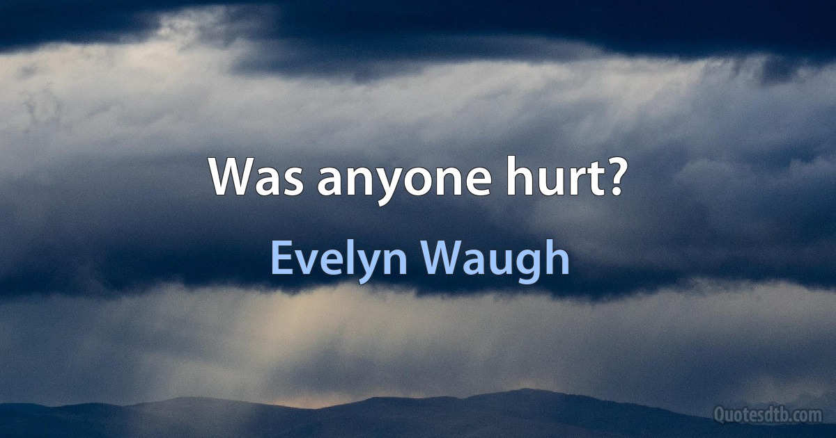 Was anyone hurt? (Evelyn Waugh)