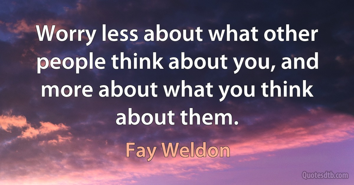 Worry less about what other people think about you, and more about what you think about them. (Fay Weldon)