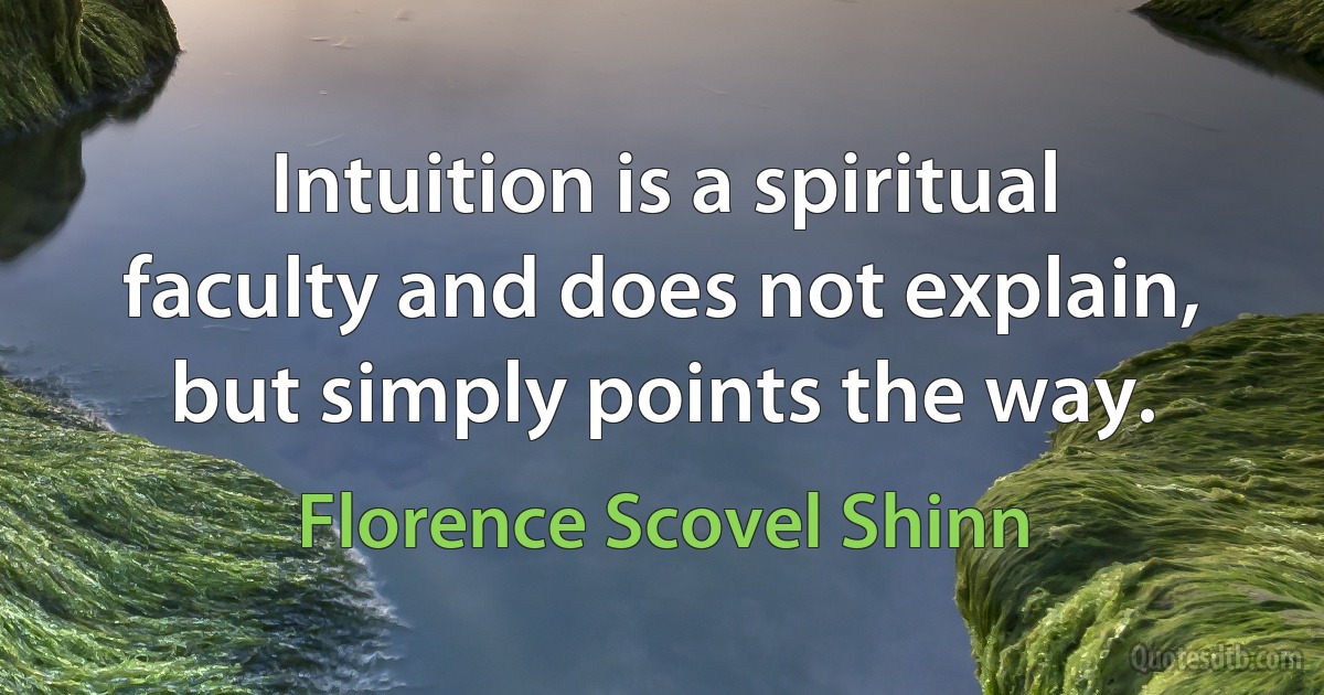 Intuition is a spiritual faculty and does not explain, but simply points the way. (Florence Scovel Shinn)