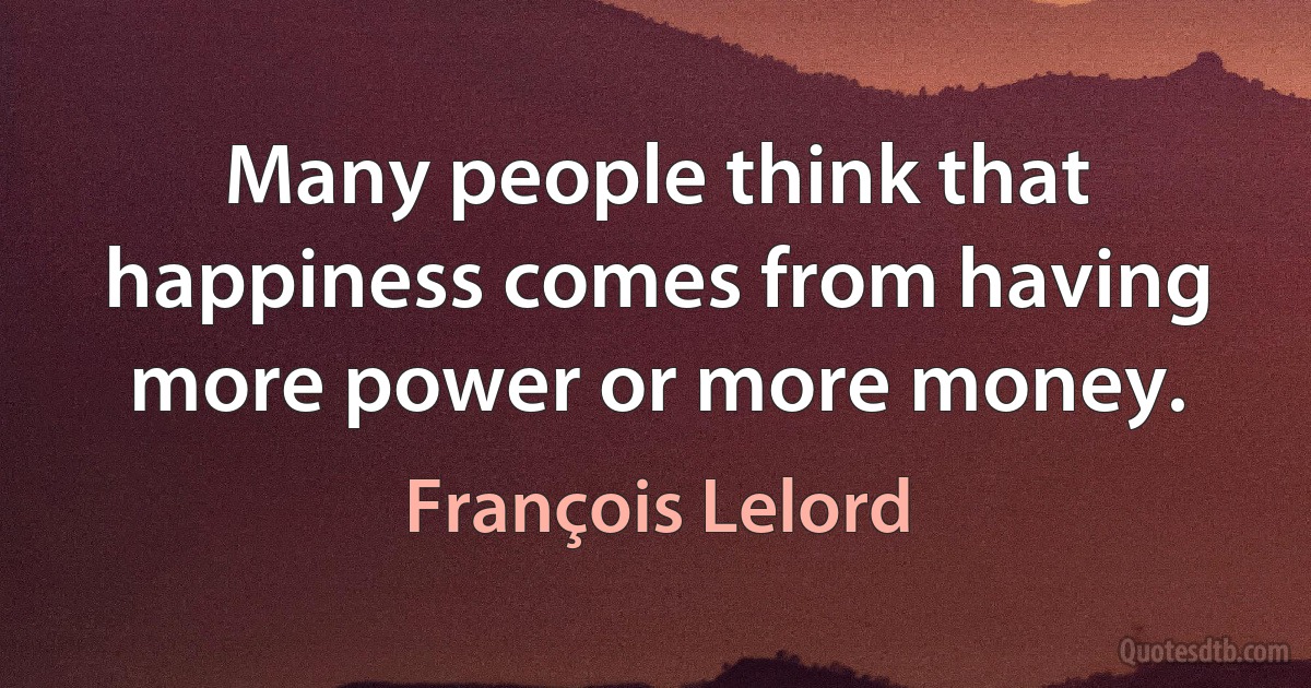 Many people think that happiness comes from having more power or more money. (François Lelord)