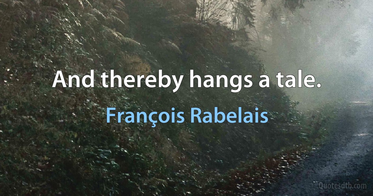 And thereby hangs a tale. (François Rabelais)