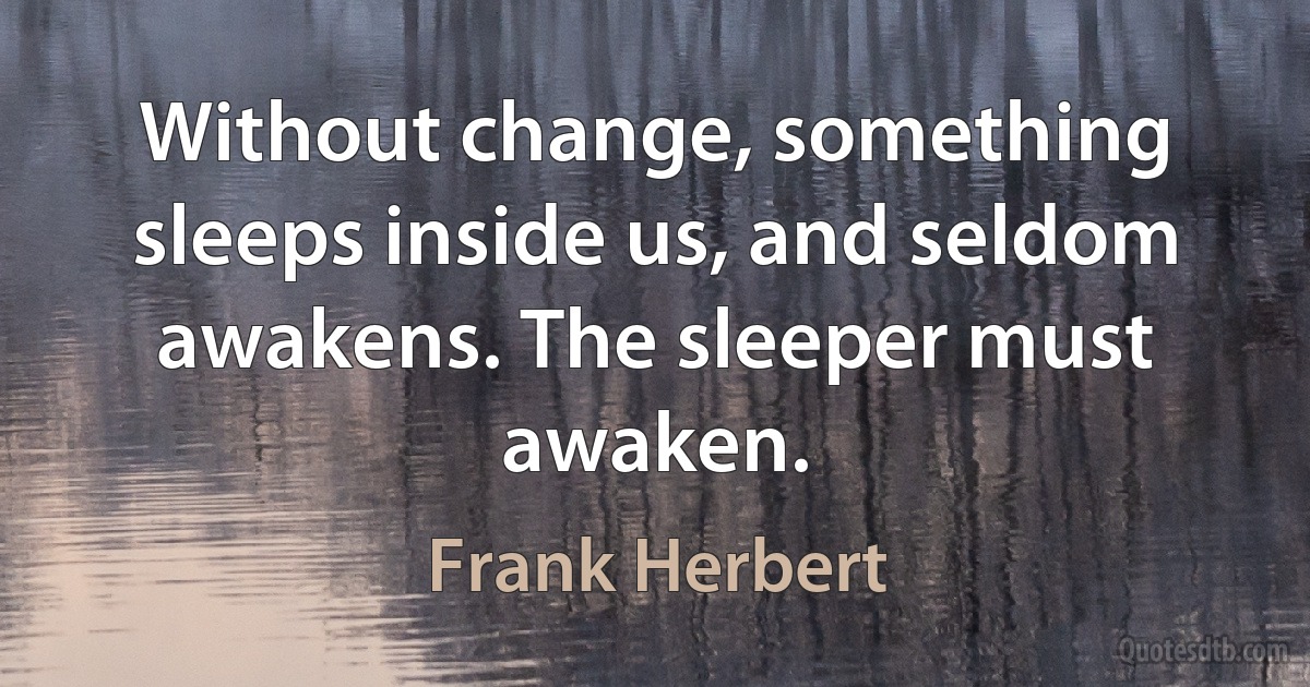 Without change, something sleeps inside us, and seldom awakens. The sleeper must awaken. (Frank Herbert)