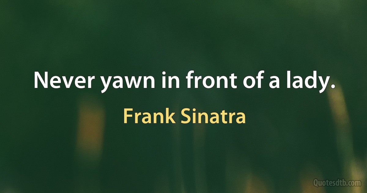 Never yawn in front of a lady. (Frank Sinatra)