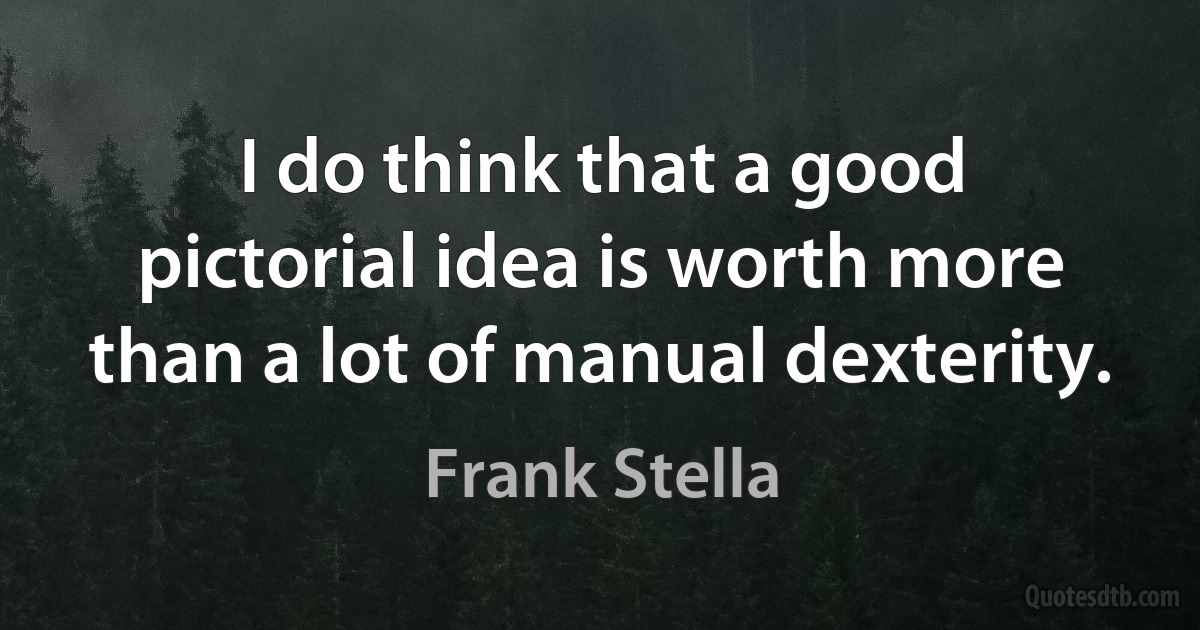 I do think that a good pictorial idea is worth more than a lot of manual dexterity. (Frank Stella)