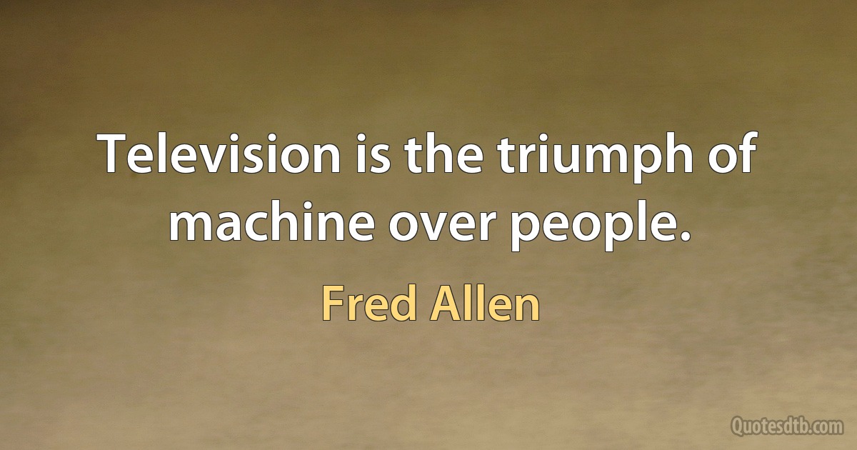 Television is the triumph of machine over people. (Fred Allen)