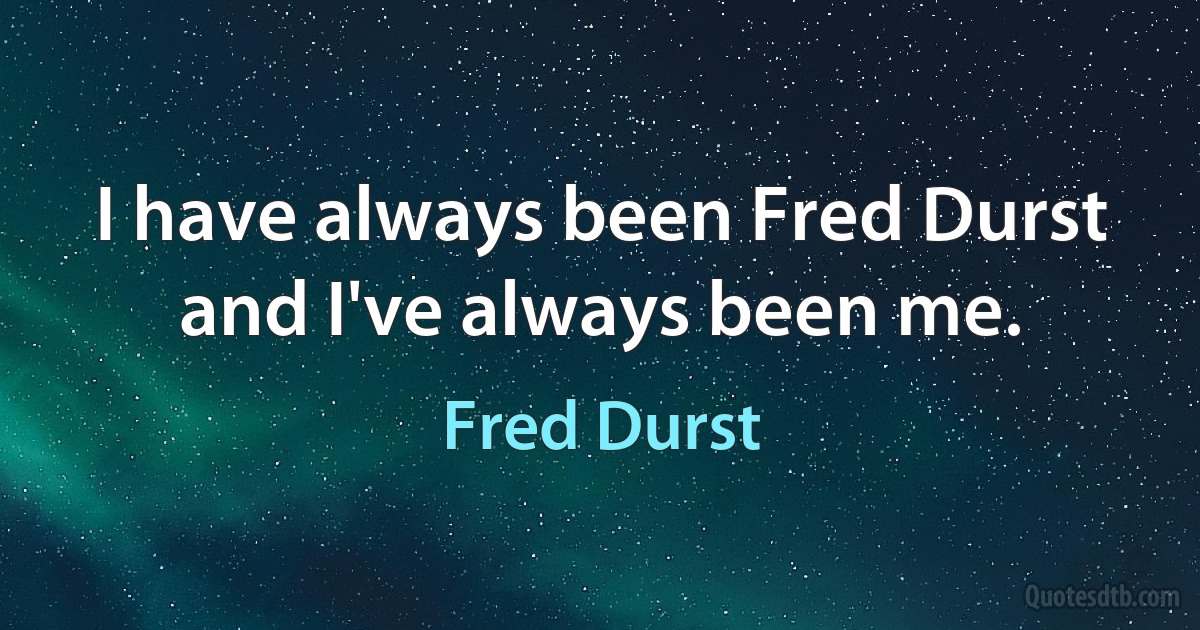 I have always been Fred Durst and I've always been me. (Fred Durst)