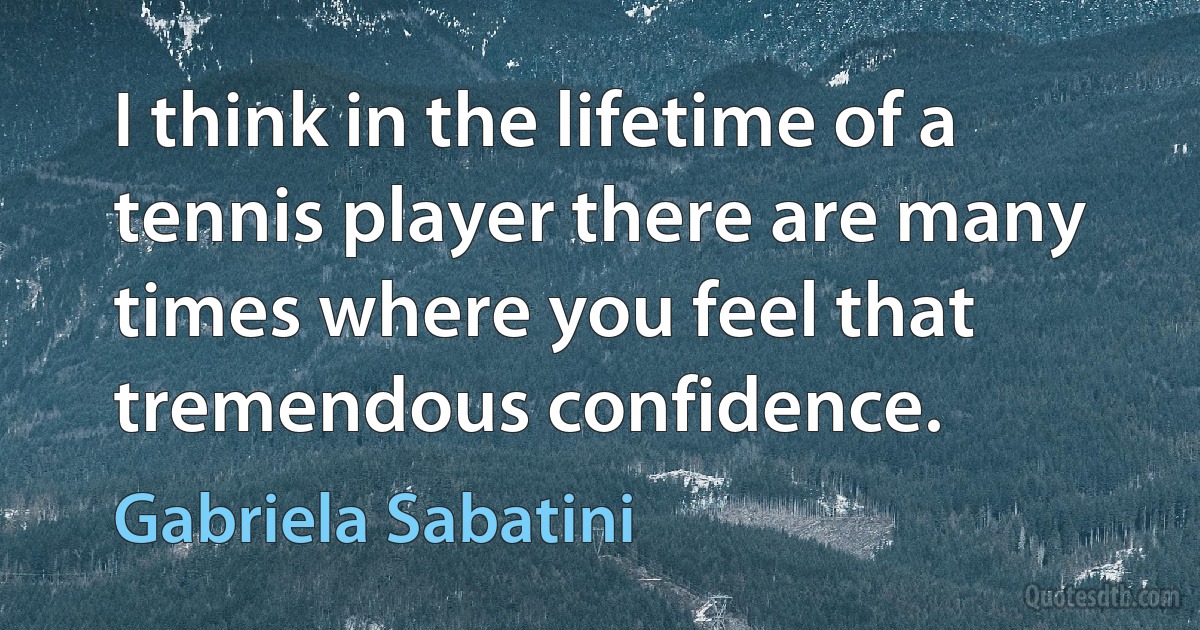 I think in the lifetime of a tennis player there are many times where you feel that tremendous confidence. (Gabriela Sabatini)