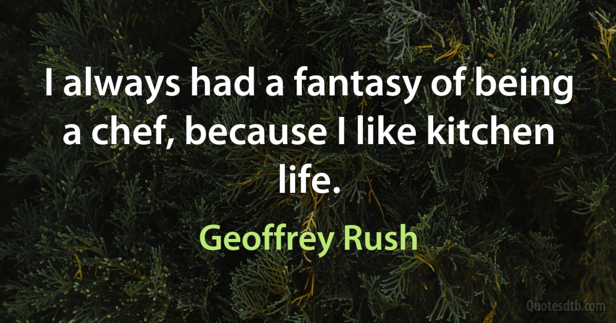 I always had a fantasy of being a chef, because I like kitchen life. (Geoffrey Rush)