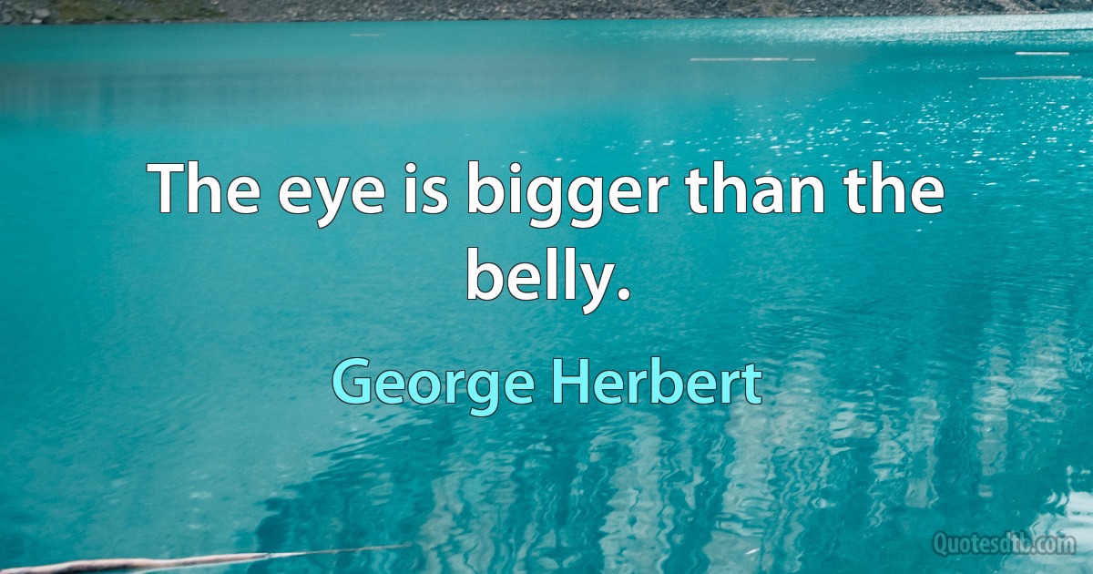 The eye is bigger than the belly. (George Herbert)