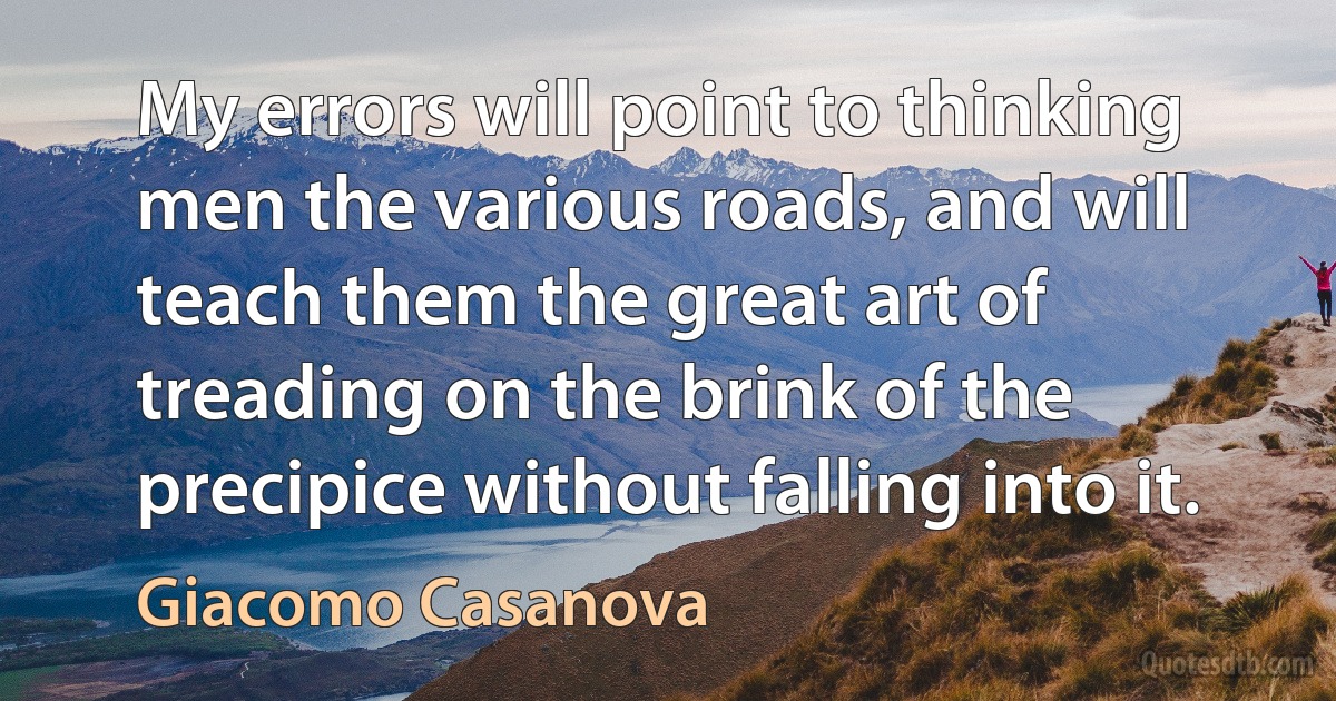 My errors will point to thinking men the various roads, and will teach them the great art of treading on the brink of the precipice without falling into it. (Giacomo Casanova)