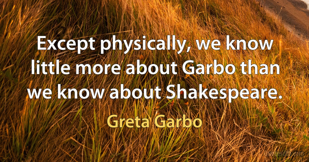 Except physically, we know little more about Garbo than we know about Shakespeare. (Greta Garbo)