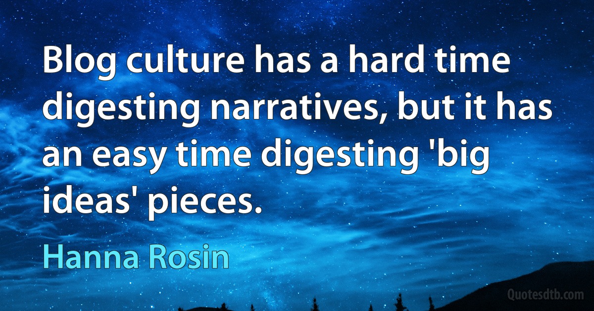 Blog culture has a hard time digesting narratives, but it has an easy time digesting 'big ideas' pieces. (Hanna Rosin)