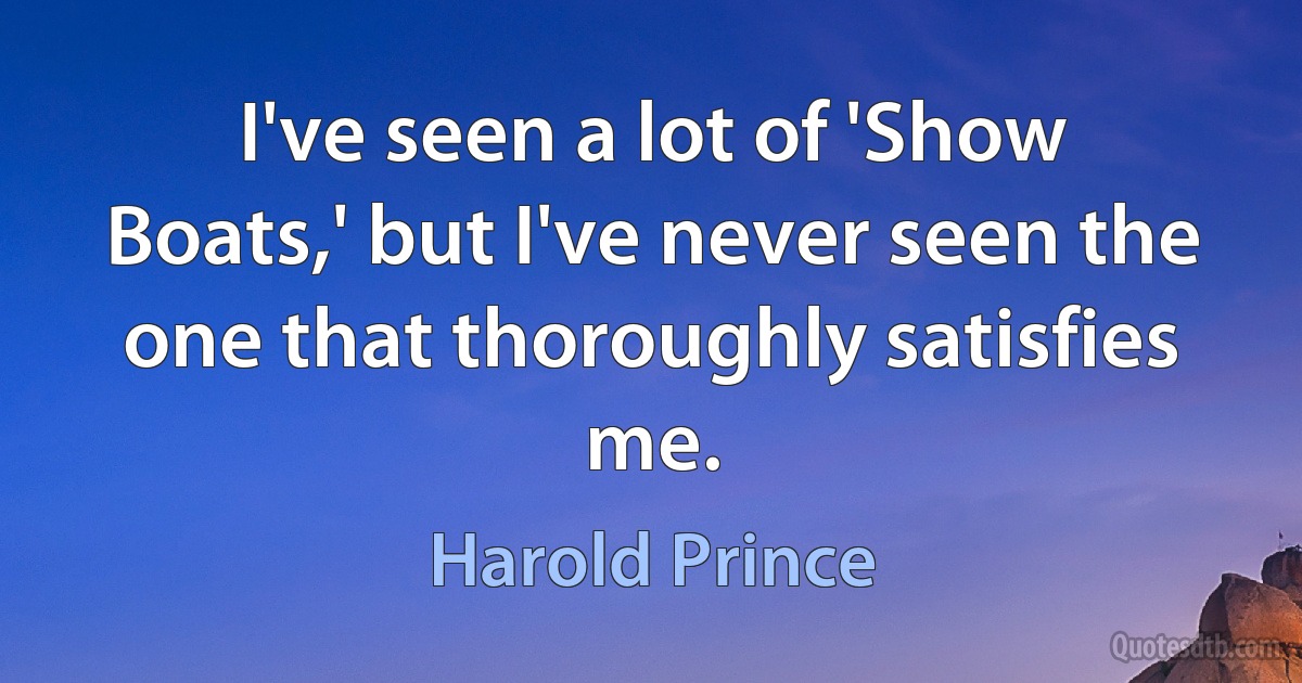 I've seen a lot of 'Show Boats,' but I've never seen the one that thoroughly satisfies me. (Harold Prince)