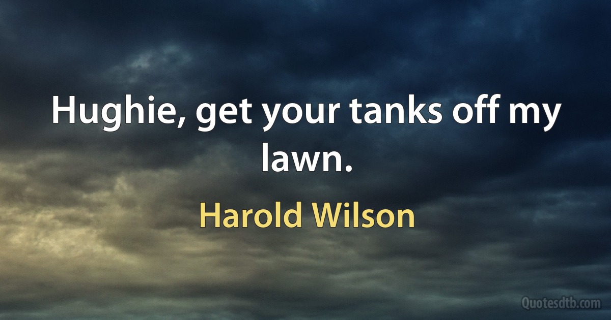 Hughie, get your tanks off my lawn. (Harold Wilson)