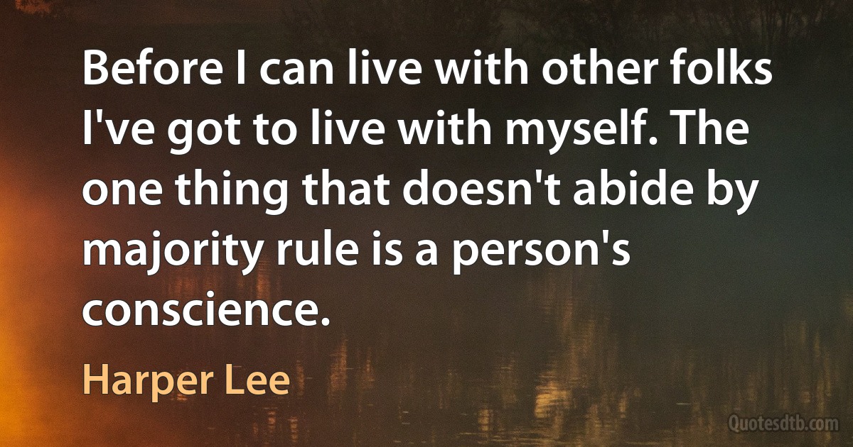 Before I can live with other folks I've got to live with myself. The one thing that doesn't abide by majority rule is a person's conscience. (Harper Lee)