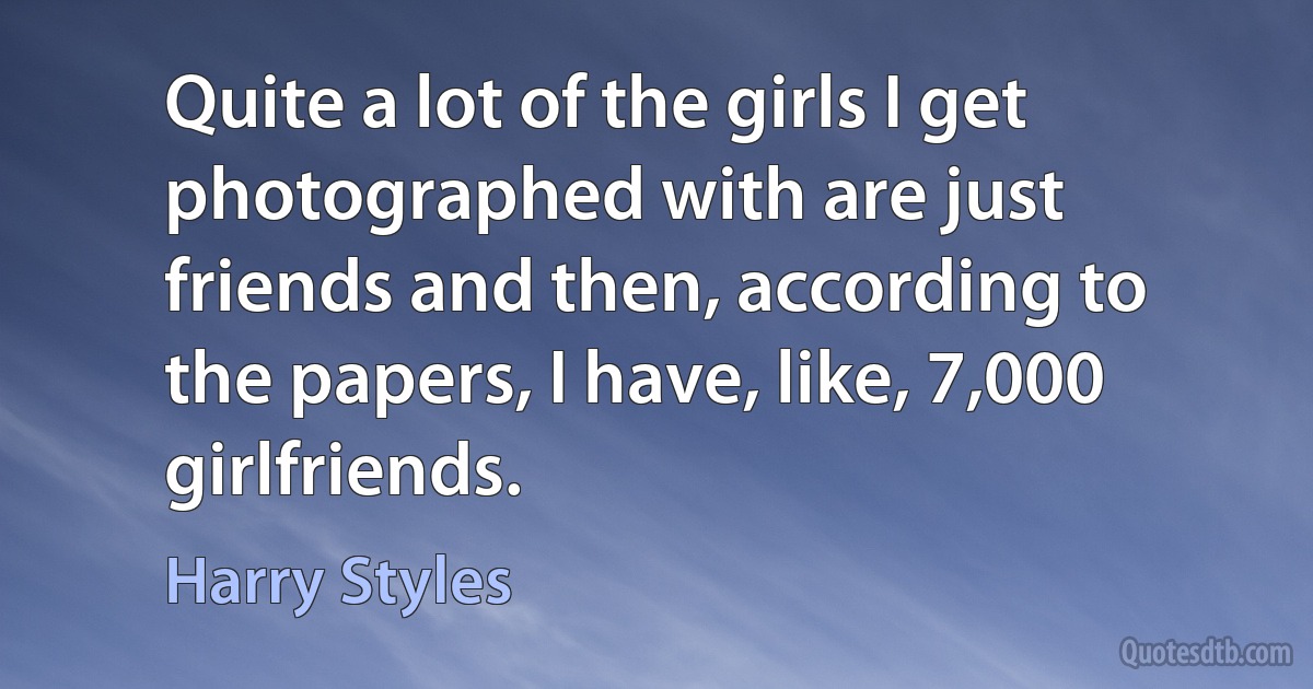 Quite a lot of the girls I get photographed with are just friends and then, according to the papers, I have, like, 7,000 girlfriends. (Harry Styles)