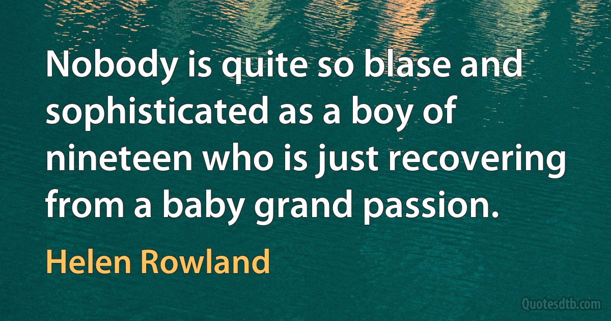 Nobody is quite so blase and sophisticated as a boy of nineteen who is just recovering from a baby grand passion. (Helen Rowland)