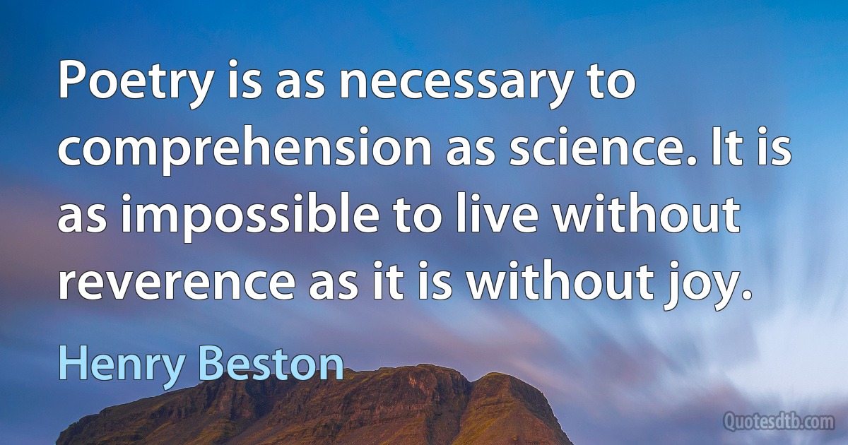 Poetry is as necessary to comprehension as science. It is as impossible to live without reverence as it is without joy. (Henry Beston)