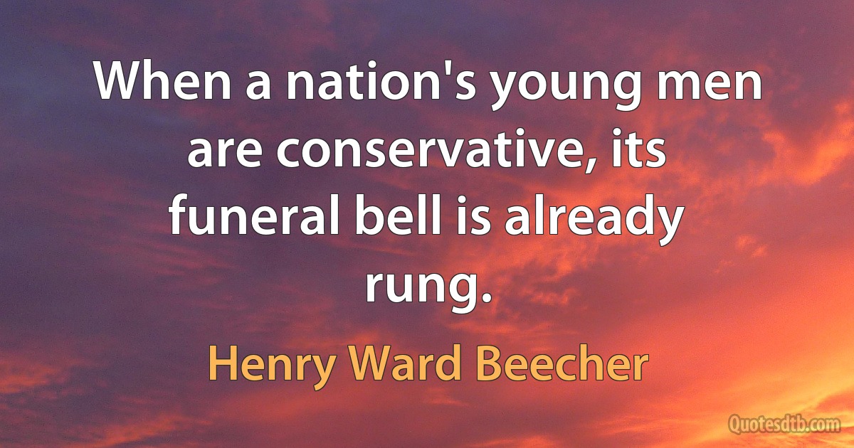 When a nation's young men are conservative, its funeral bell is already rung. (Henry Ward Beecher)