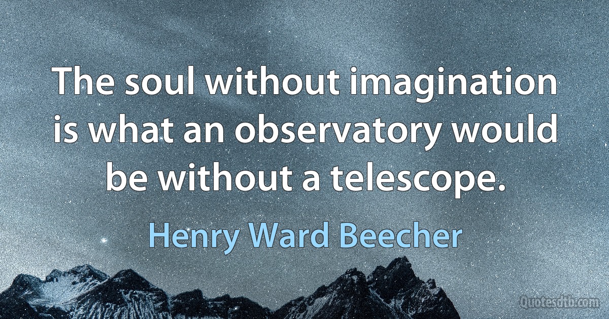 The soul without imagination is what an observatory would be without a telescope. (Henry Ward Beecher)