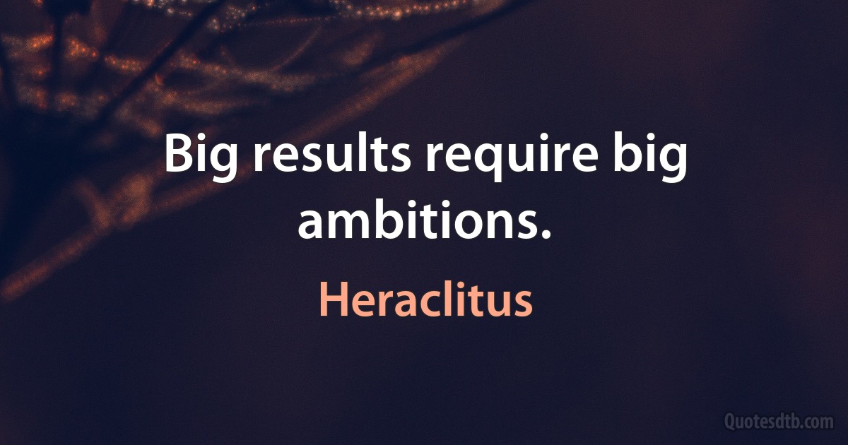 Big results require big ambitions. (Heraclitus)