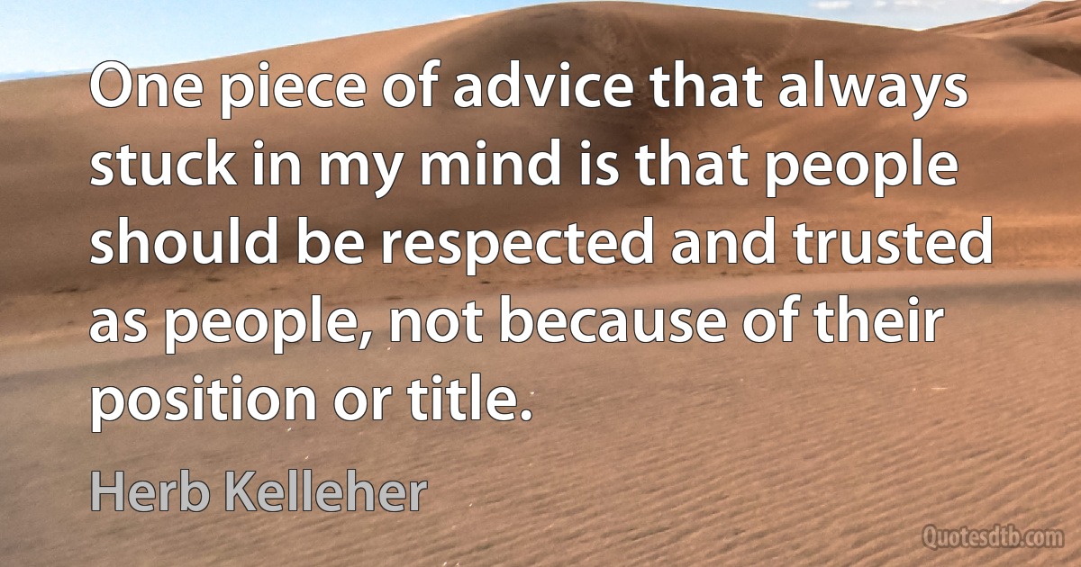 One piece of advice that always stuck in my mind is that people should be respected and trusted as people, not because of their position or title. (Herb Kelleher)