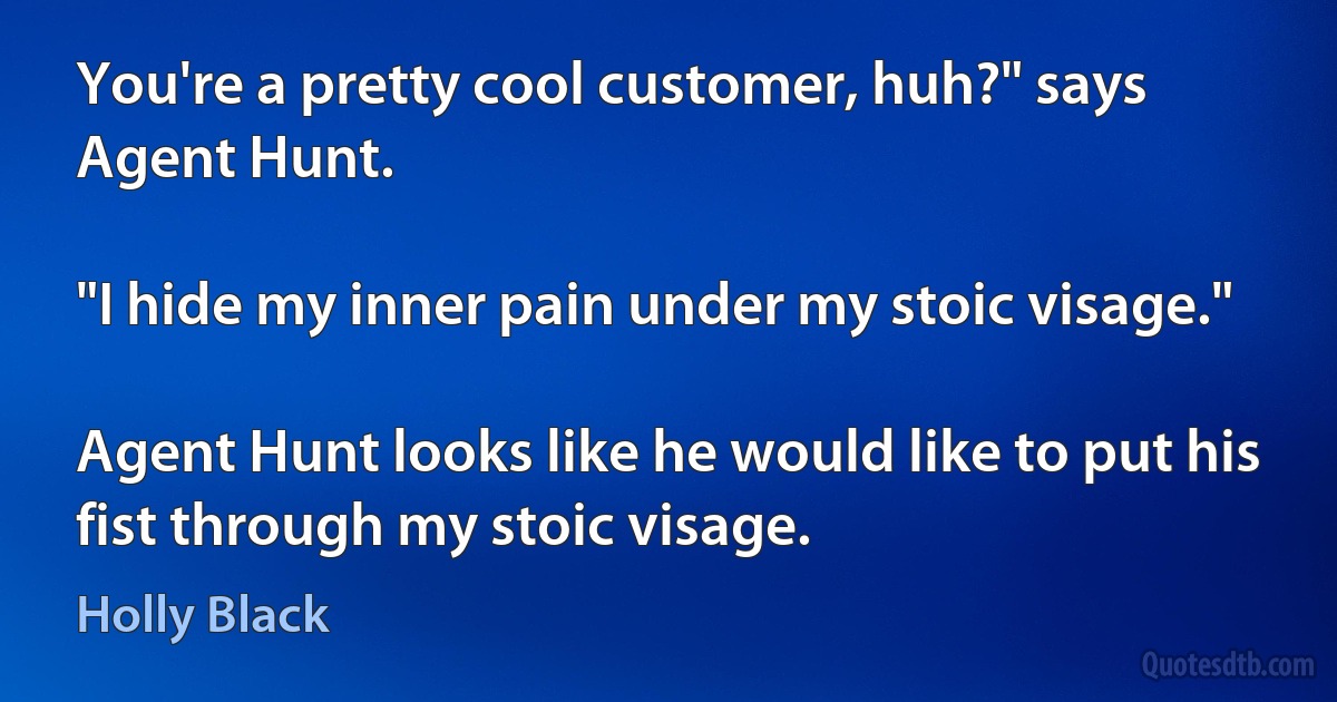 You're a pretty cool customer, huh?" says Agent Hunt.

"I hide my inner pain under my stoic visage."

Agent Hunt looks like he would like to put his fist through my stoic visage. (Holly Black)