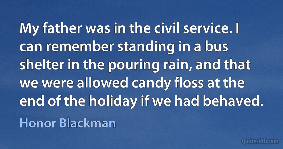 My father was in the civil service. I can remember standing in a bus shelter in the pouring rain, and that we were allowed candy floss at the end of the holiday if we had behaved. (Honor Blackman)