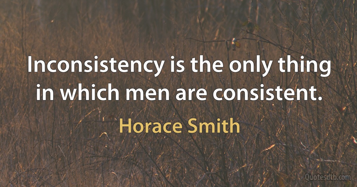 Inconsistency is the only thing in which men are consistent. (Horace Smith)