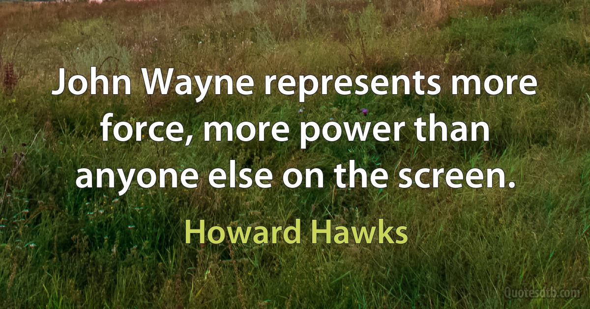 John Wayne represents more force, more power than anyone else on the screen. (Howard Hawks)