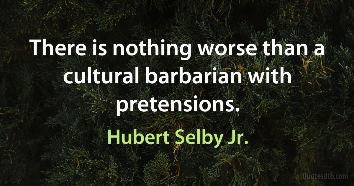 There is nothing worse than a cultural barbarian with pretensions. (Hubert Selby Jr.)