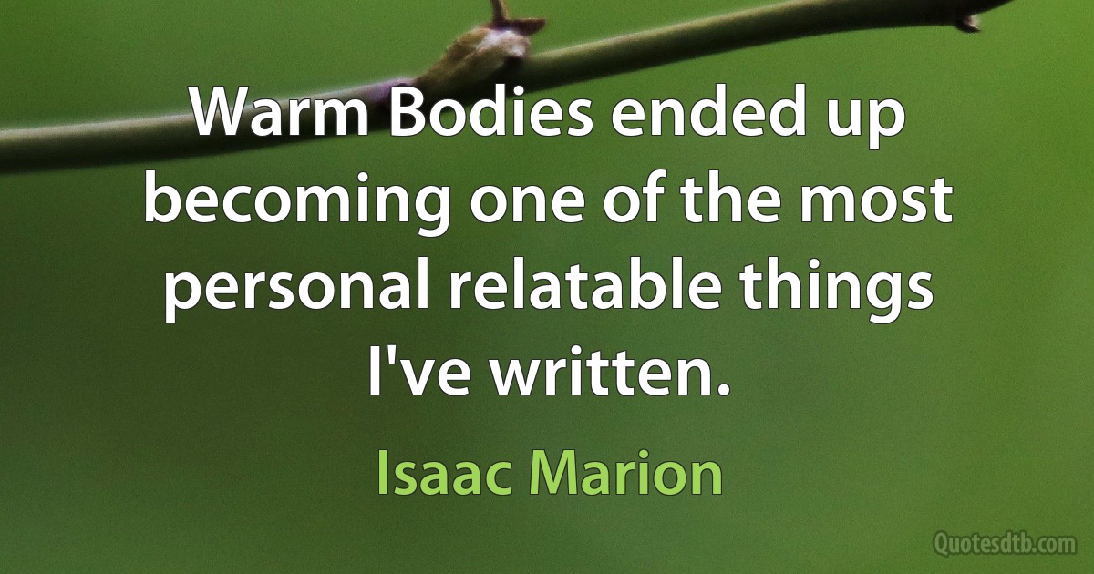 Warm Bodies ended up becoming one of the most personal relatable things I've written. (Isaac Marion)