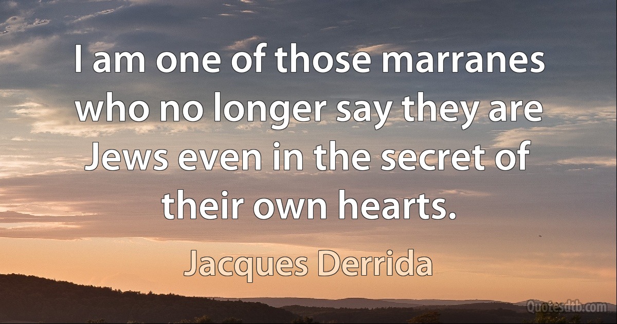 I am one of those marranes who no longer say they are Jews even in the secret of their own hearts. (Jacques Derrida)