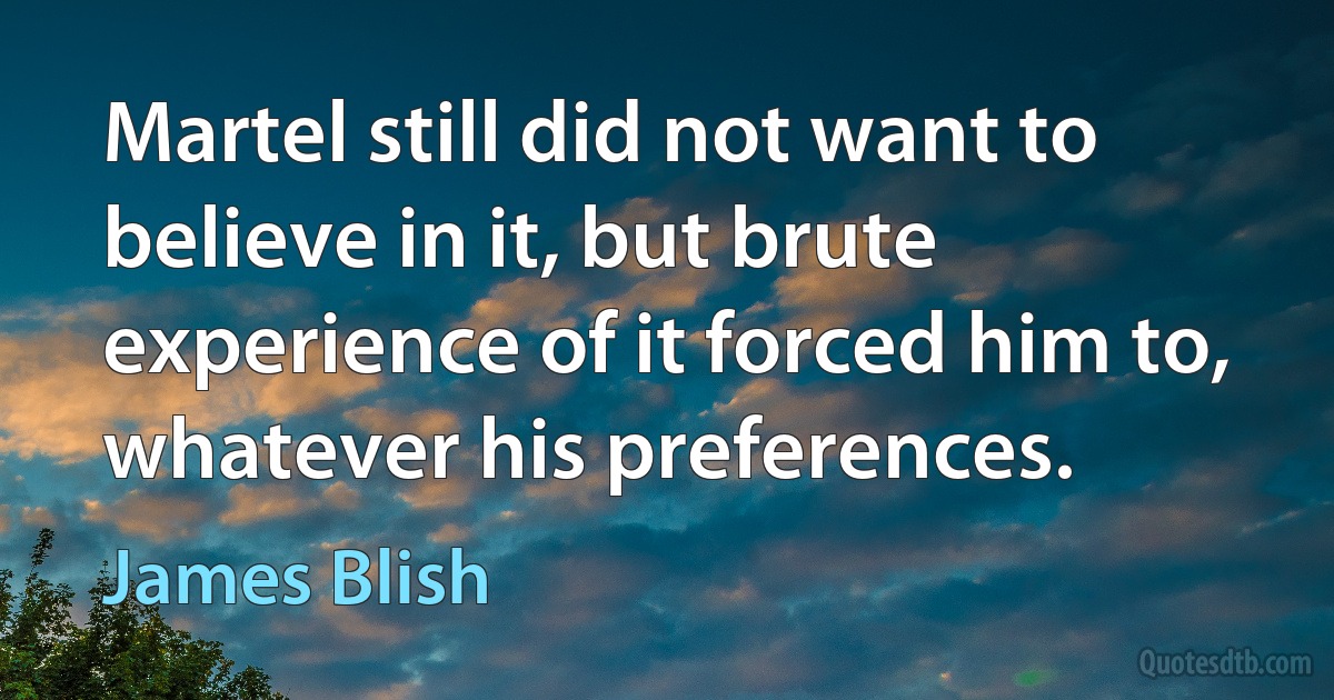 Martel still did not want to believe in it, but brute experience of it forced him to, whatever his preferences. (James Blish)