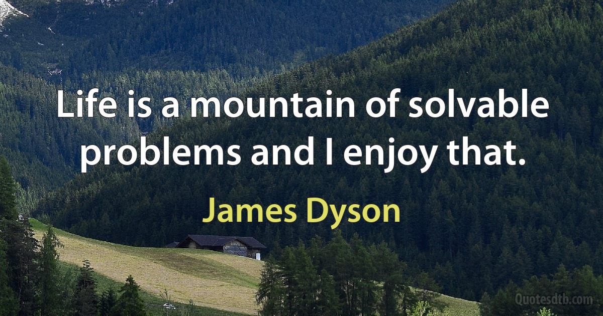 Life is a mountain of solvable problems and I enjoy that. (James Dyson)